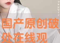 破处国产,揭秘古代神秘文明的历史之谜